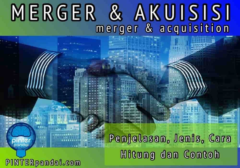 Merger dan Akuisisi (Merger Acquisition) - Penjelasan, Jenis, Cara Hitung dan Contoh